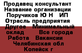 Продавец-консультант › Название организации ­ Поручиков Ю.Н., ИП › Отрасль предприятия ­ Другое › Минимальный оклад ­ 1 - Все города Работа » Вакансии   . Челябинская обл.,Копейск г.